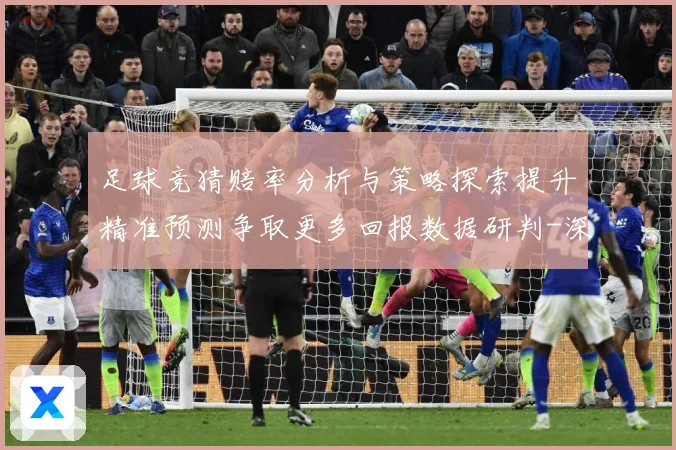 足球竞猜赔率分析与策略探索提升精准预测争取更多回报数据研判-深度解析