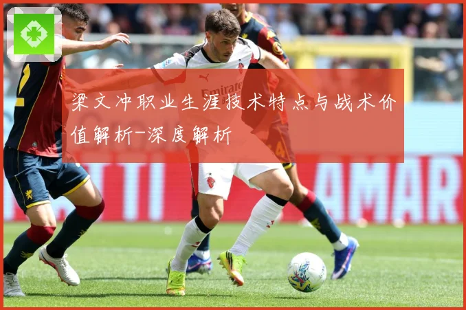 梁文冲职业生涯技术特点与战术价值解析-深度解析