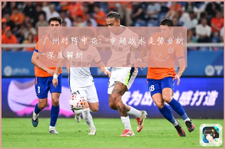 广州对阵申花：中超战术走势分析-深度解析