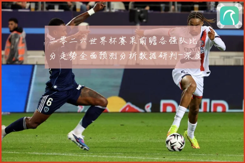 二零二六世界杯赛果前瞻各强队比分走势全面预测分析数据研判-深度解析