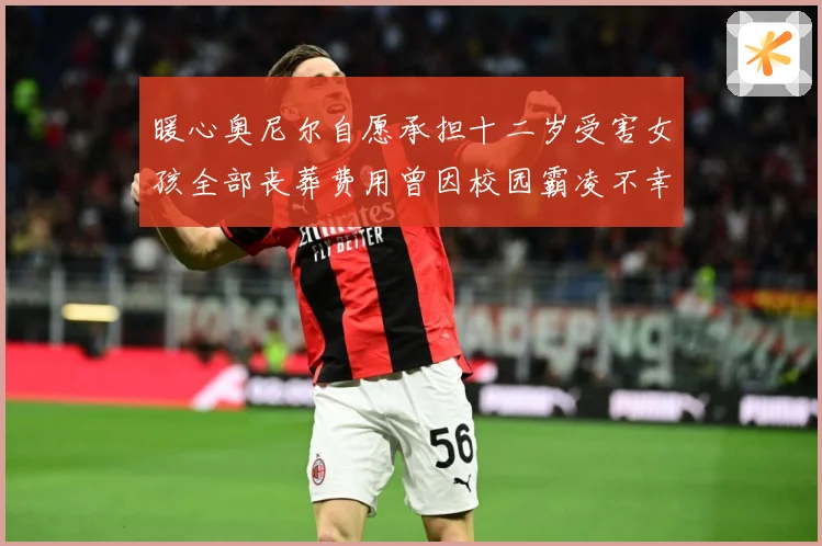 暖心奥尼尔自愿承担十二岁受害女孩全部丧葬费用曾因校园霸凌不幸成长观察-深度解析