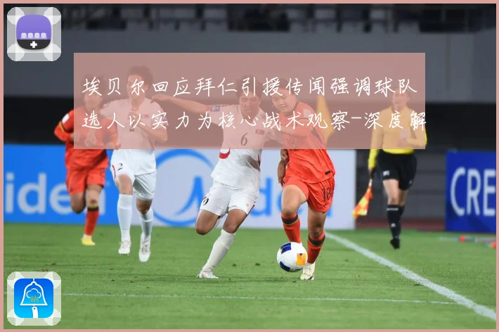埃贝尔回应拜仁引援传闻强调球队选人以实力为核心战术观察-深度解析