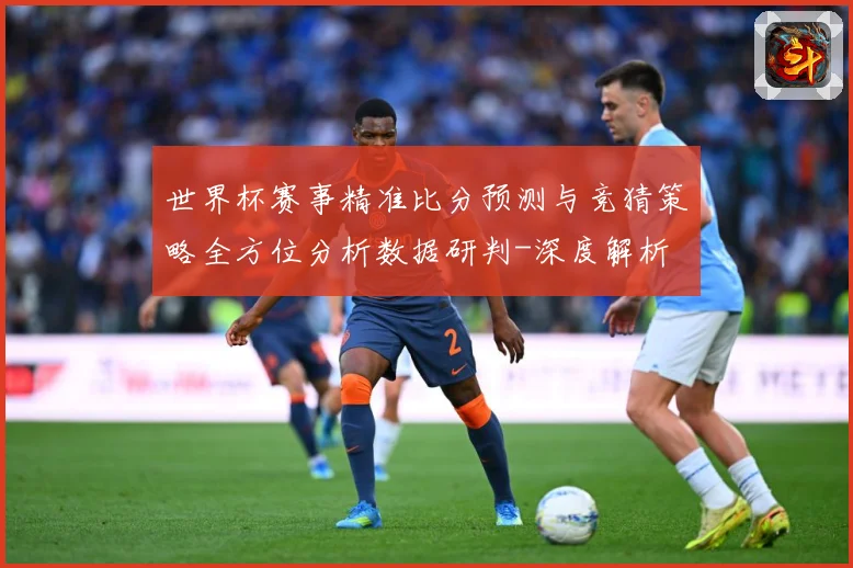 世界杯赛事精准比分预测与竞猜策略全方位分析数据研判-深度解析