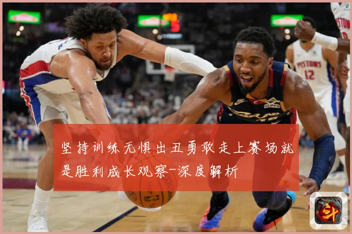坚持训练无惧出丑勇敢走上赛场就是胜利成长观察-深度解析