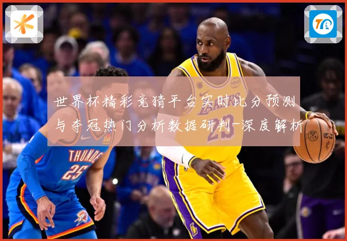 世界杯精彩竞猜平台实时比分预测与夺冠热门分析数据研判-深度解析