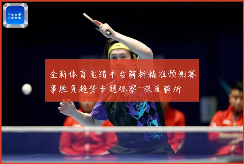 全新体育竞猜平台解析精准预测赛事胜负趋势专题观察-深度解析