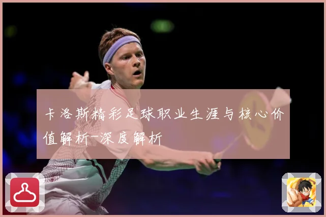卡洛斯精彩足球职业生涯与核心价值解析-深度解析