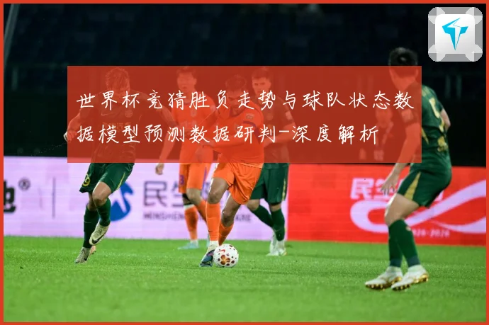 世界杯竞猜胜负走势与球队状态数据模型预测数据研判-深度解析
