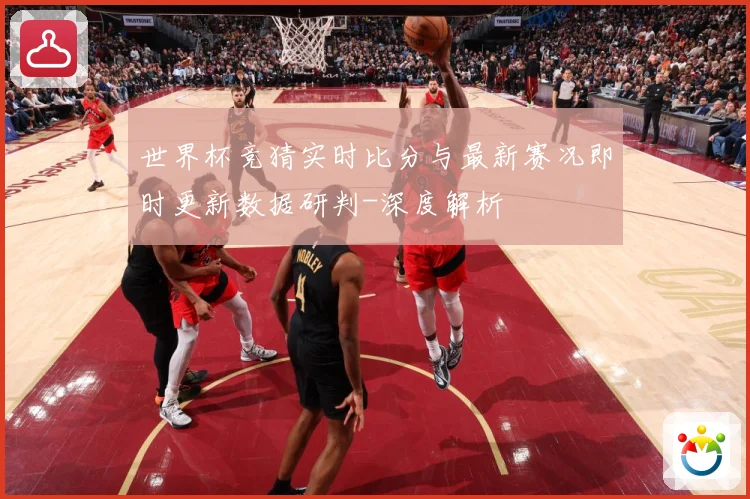 世界杯竞猜实时比分与最新赛况即时更新数据研判-深度解析