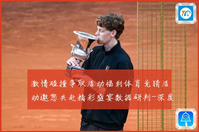 激情碰撞争取活动福利体育竞猜活动邀您共赴精彩盛宴数据研判-深度解析