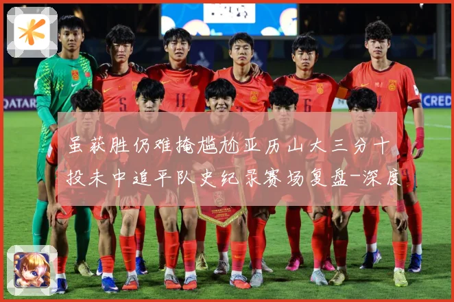 虽获胜仍难掩尴尬亚历山大三分十投未中追平队史纪录赛场复盘-深度解析
