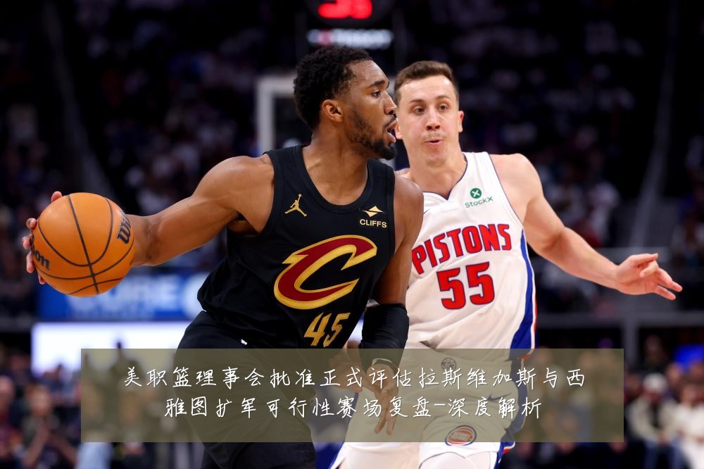 美职篮理事会批准正式评估拉斯维加斯与西雅图扩军可行性赛场复盘-深度解析