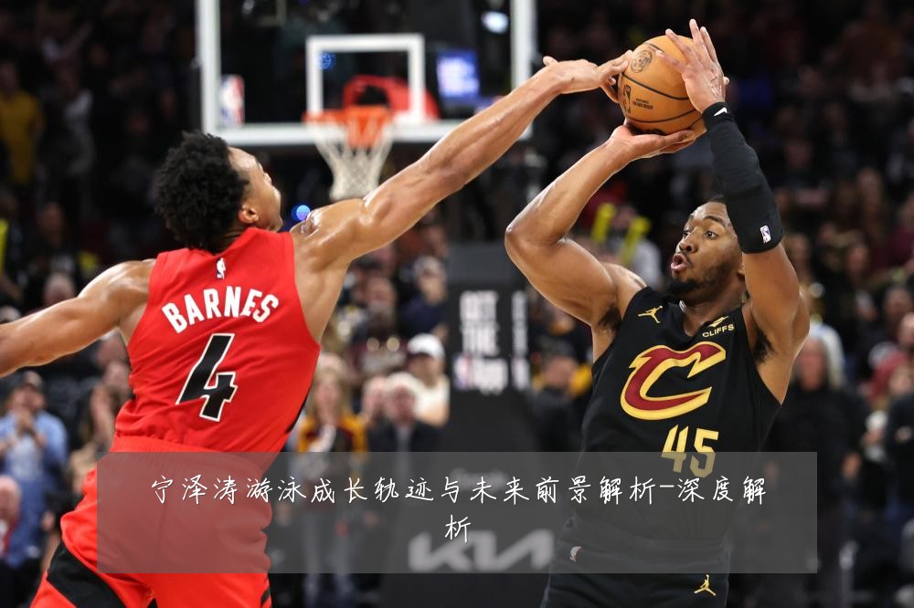 宁泽涛游泳成长轨迹与未来前景解析-深度解析