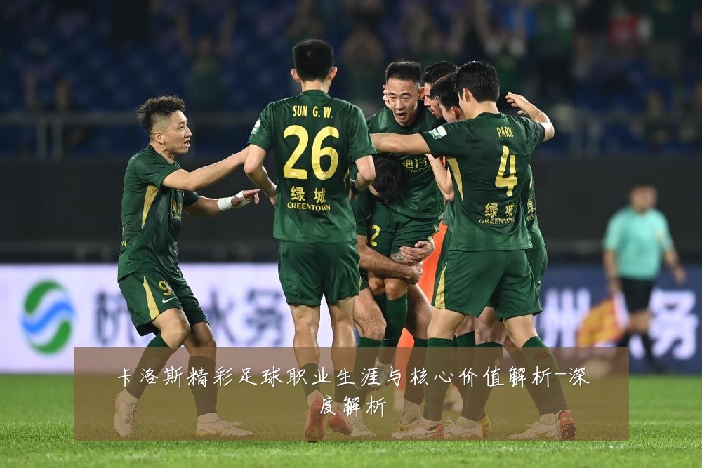 卡洛斯精彩足球职业生涯与核心价值解析-深度解析