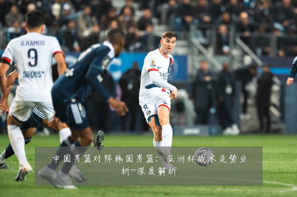 中国男篮对阵韩国男篮:亚洲杯战术走势分析-深度解析