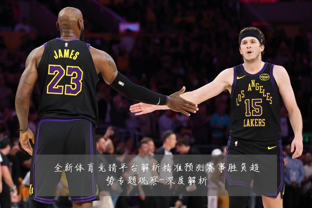 全新体育竞猜平台解析精准预测赛事胜负趋势专题观察-深度解析