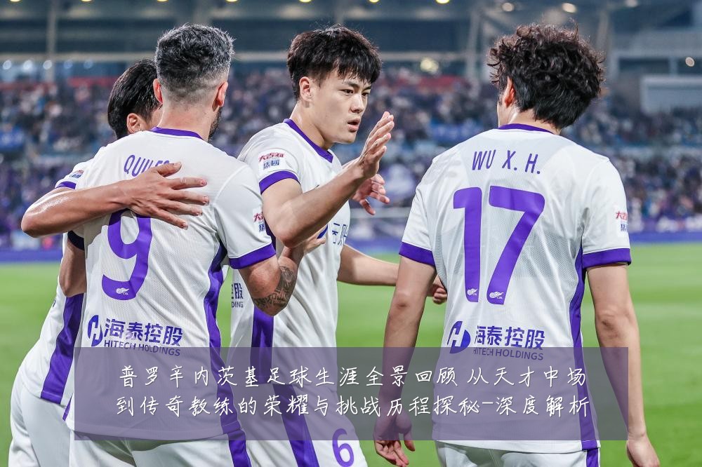 普罗辛内茨基足球生涯全景回顾 从天才中场到传奇教练的荣耀与挑战历程探秘-深度解析