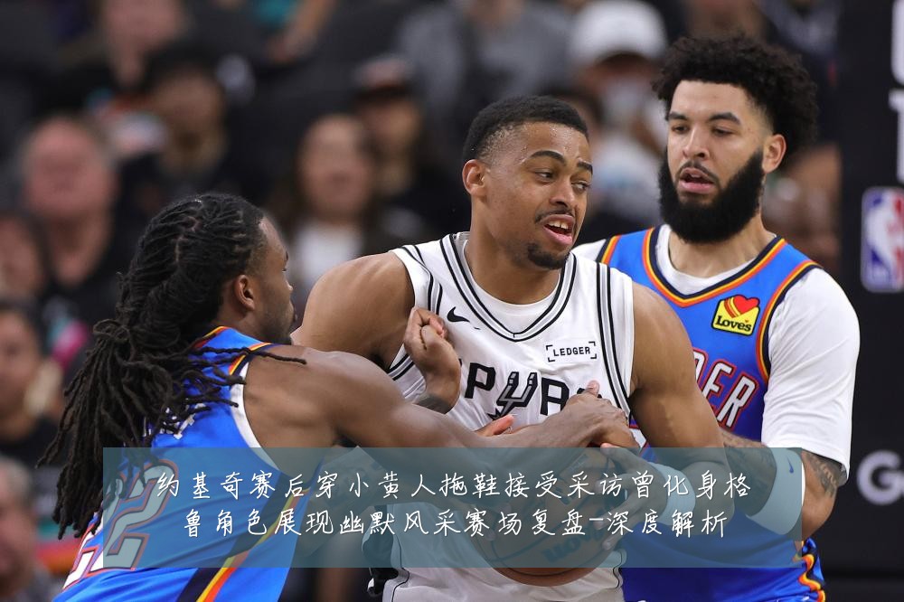 约基奇赛后穿小黄人拖鞋接受采访曾化身格鲁角色展现幽默风采赛场复盘-深度解析