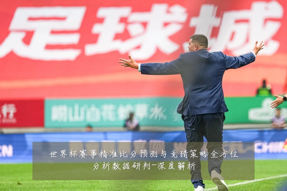 世界杯赛事精准比分预测与竞猜策略全方位分析数据研判-深度解析