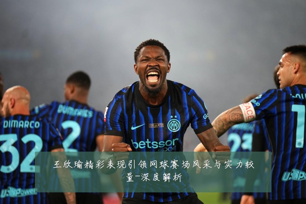 王欣瑜精彩表现引领网球赛场风采与实力较量-深度解析