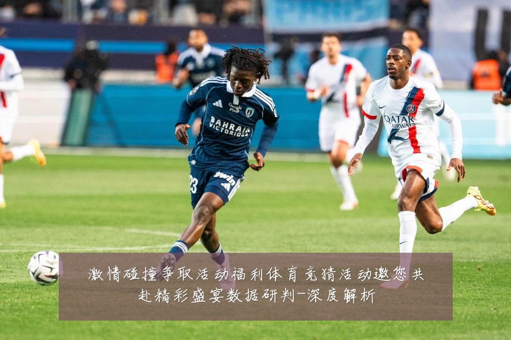 激情碰撞争取活动福利体育竞猜活动邀您共赴精彩盛宴数据研判-深度解析