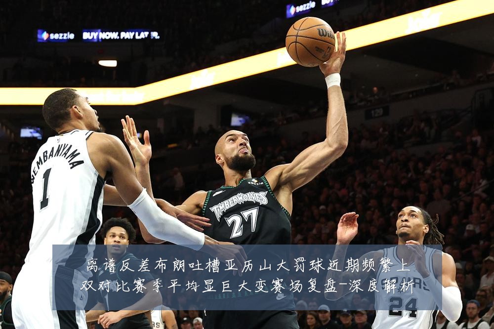离谱反差布朗吐槽亚历山大罚球近期频繁上双对比赛季平均显巨大变赛场复盘-深度解析
