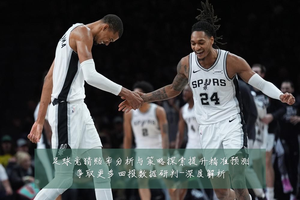 足球竞猜赔率分析与策略探索提升精准预测争取更多回报数据研判-深度解析